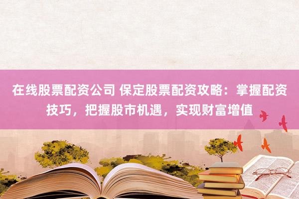 在线股票配资公司 保定股票配资攻略:掌握配资技巧,把握股市机遇,实现财富增值