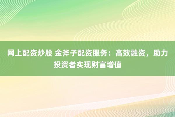 网上配资炒股 金斧子配资服务：高效融资，助力投资者实现财富增值