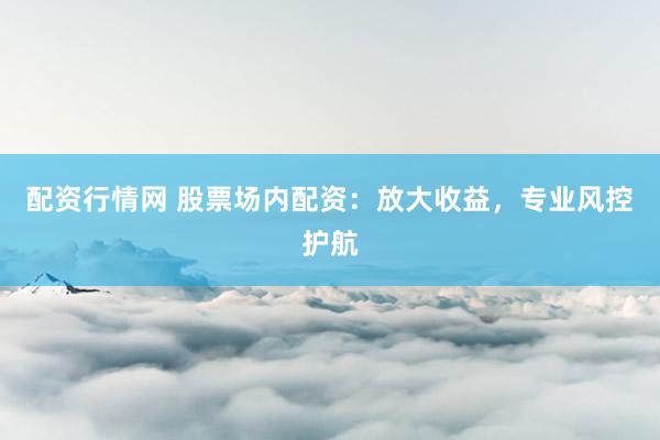 配资行情网 股票场内配资：放大收益，专业风控护航