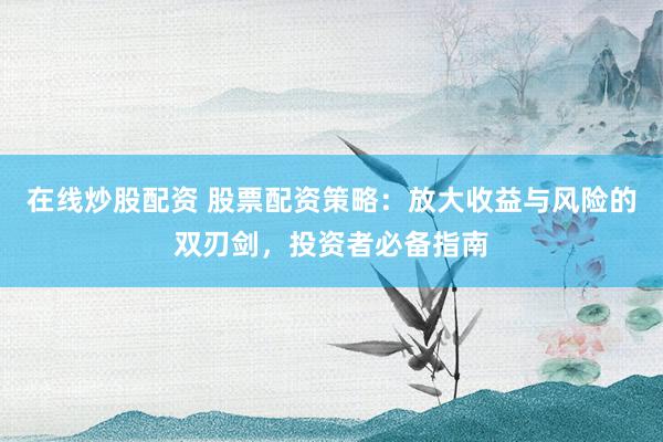 在线炒股配资 股票配资策略：放大收益与风险的双刃剑，投资者必备指南
