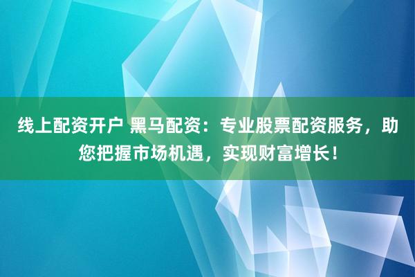 线上配资开户 黑马配资：专业股票配资服务，助您把握市场机遇，实现财富增长！