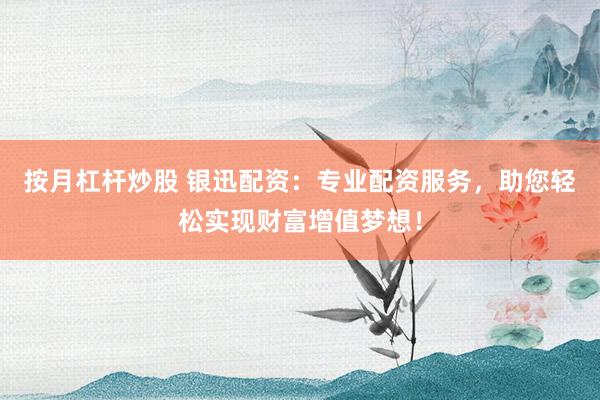 按月杠杆炒股 银迅配资：专业配资服务，助您轻松实现财富增值梦想！