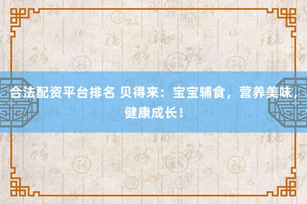 合法配资平台排名 贝得来：宝宝辅食，营养美味，健康成长！
