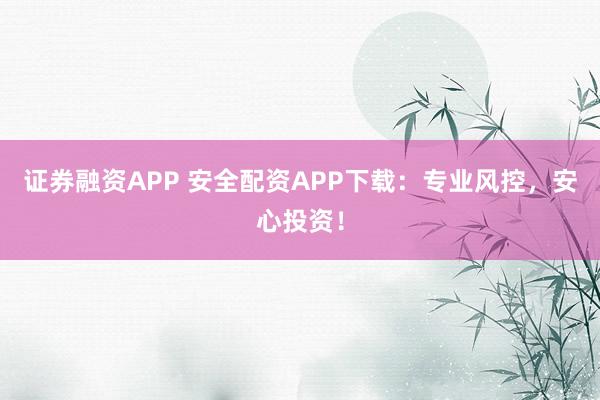 证券融资APP 安全配资APP下载：专业风控，安心投资！