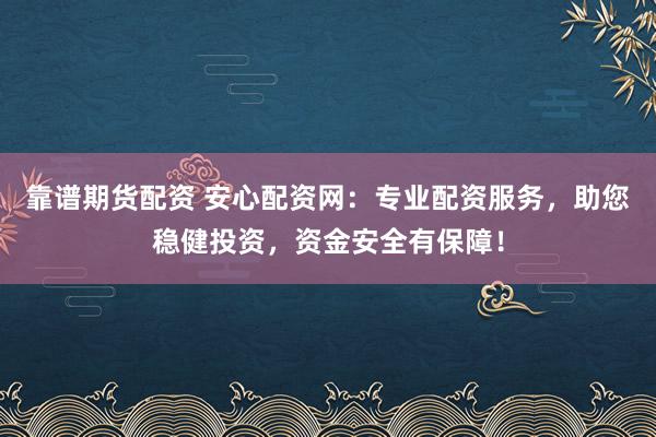 靠谱期货配资 安心配资网：专业配资服务，助您稳健投资，资金安全有保障！