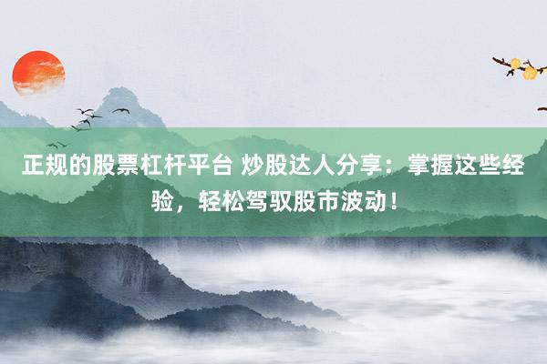 正规的股票杠杆平台 炒股达人分享：掌握这些经验，轻松驾驭股市波动！