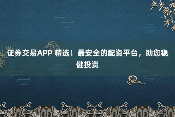 证券交易APP 精选！最安全的配资平台，助您稳健投资