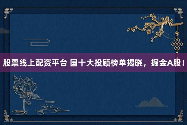 股票线上配资平台 国十大投顾榜单揭晓，掘金A股！