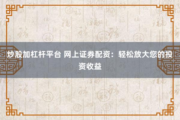 炒股加杠杆平台 网上证券配资：轻松放大您的投资收益