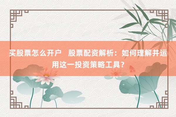 买股票怎么开户   股票配资解析：如何理解并运用这一投资策略工具？