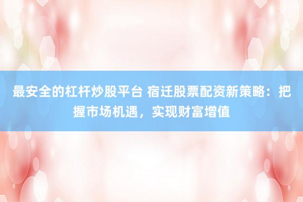 最安全的杠杆炒股平台 宿迁股票配资新策略：把握市场机遇，实现财富增值