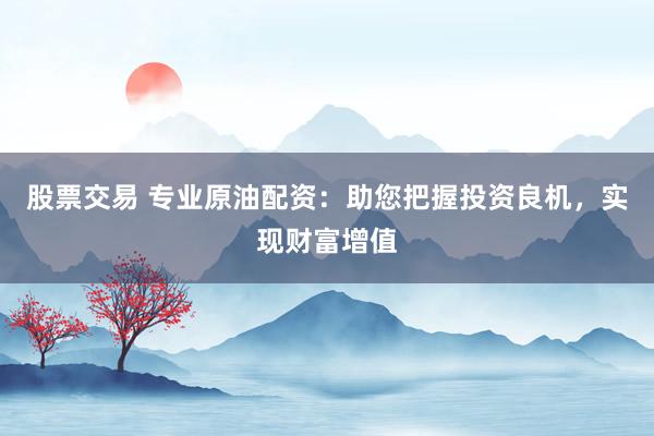 股票交易 专业原油配资：助您把握投资良机，实现财富增值