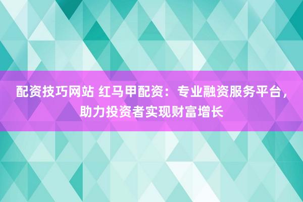 配资技巧网站 红马甲配资：专业融资服务平台，助力投资者实现财富增长