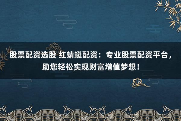 股票配资选股 红蜻蜓配资：专业股票配资平台，助您轻松实现财富增值梦想！