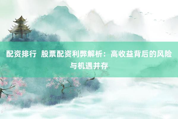 配资排行  股票配资利弊解析：高收益背后的风险与机遇并存
