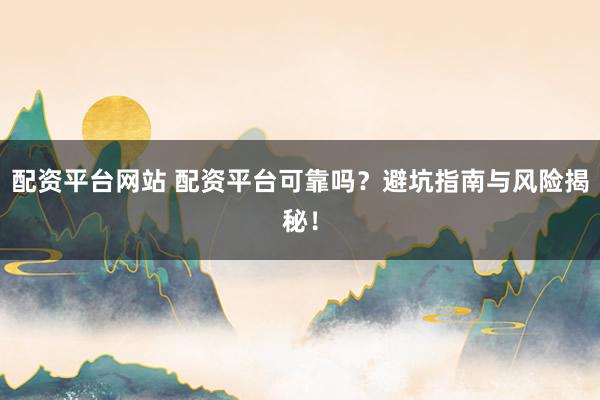 配资平台网站 配资平台可靠吗？避坑指南与风险揭秘！