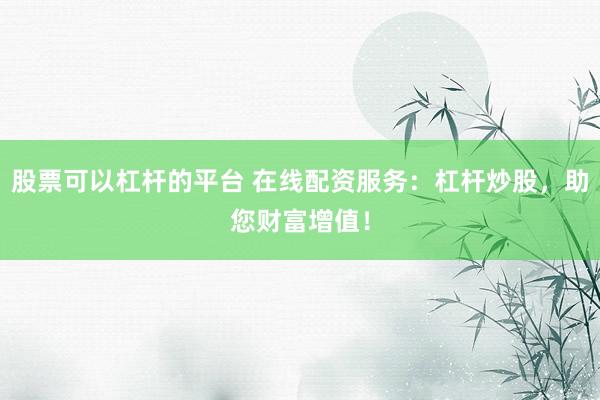 股票可以杠杆的平台 在线配资服务：杠杆炒股，助您财富增值！