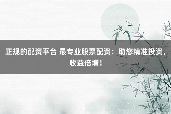 正规的配资平台 最专业股票配资：助您精准投资，收益倍增！