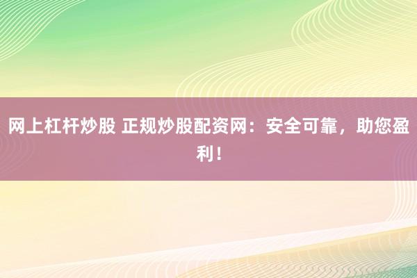 网上杠杆炒股 正规炒股配资网：安全可靠，助您盈利！