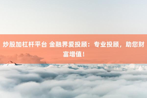 炒股加杠杆平台 金融界爱投顾：专业投顾，助您财富增值！