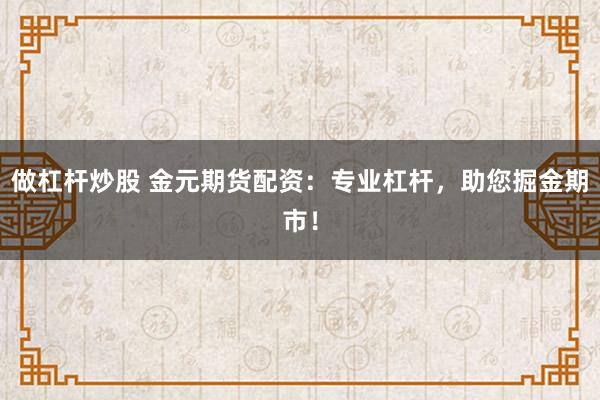 做杠杆炒股 金元期货配资：专业杠杆，助您掘金期市！
