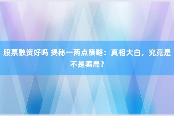 股票融资好吗 揭秘一两点策略：真相大白，究竟是不是骗局？