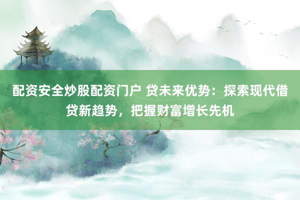 配资安全炒股配资门户 贷未来优势：探索现代借贷新趋势，把握财富增长先机