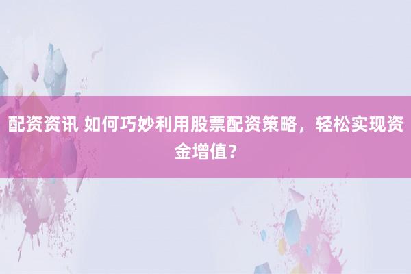 配资资讯 如何巧妙利用股票配资策略，轻松实现资金增值？
