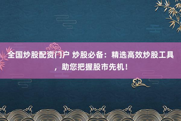 全国炒股配资门户 炒股必备：精选高效炒股工具，助您把握股市先机！