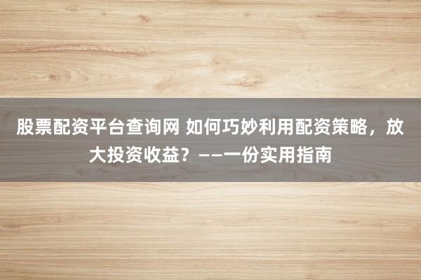 股票配资平台查询网 如何巧妙利用配资策略，放大投资收益？——一份实用指南