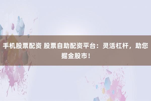 手机股票配资 股票自助配资平台：灵活杠杆，助您掘金股市！
