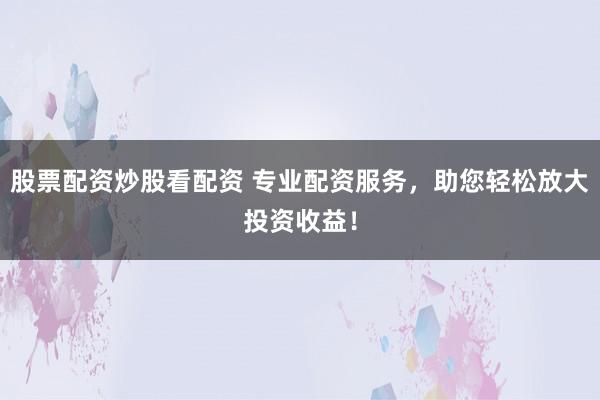 股票配资炒股看配资 专业配资服务，助您轻松放大投资收益！