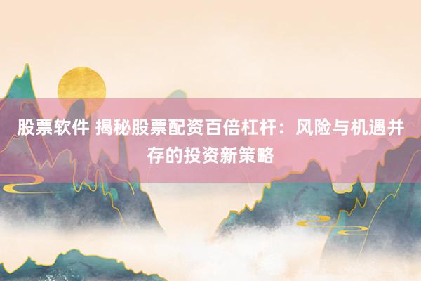 股票软件 揭秘股票配资百倍杠杆：风险与机遇并存的投资新策略