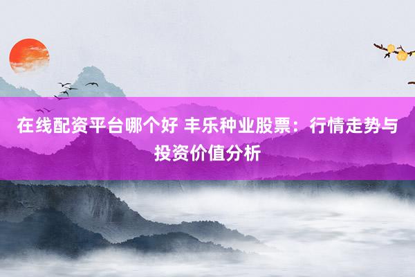 在线配资平台哪个好 丰乐种业股票：行情走势与投资价值分析