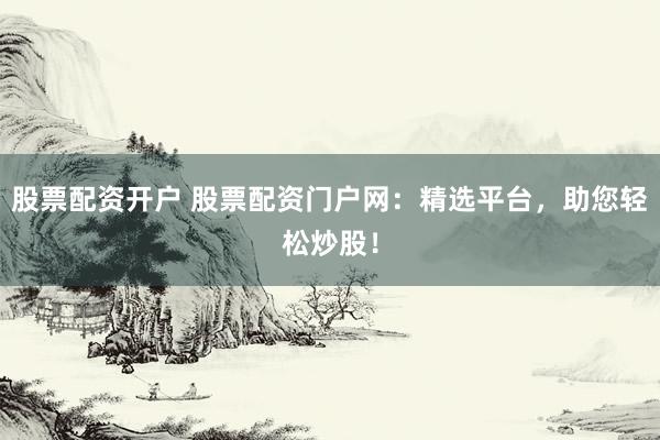 股票配资开户 股票配资门户网：精选平台，助您轻松炒股！