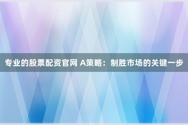 专业的股票配资官网 A策略：制胜市场的关键一步
