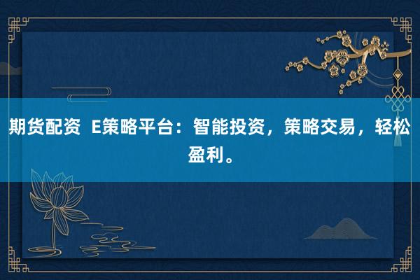 期货配资  E策略平台：智能投资，策略交易，轻松盈利。