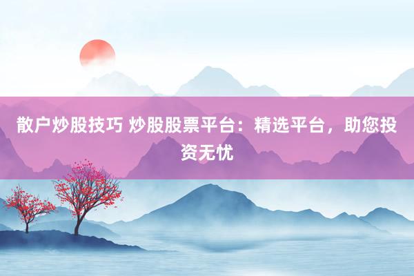 散户炒股技巧 炒股股票平台：精选平台，助您投资无忧