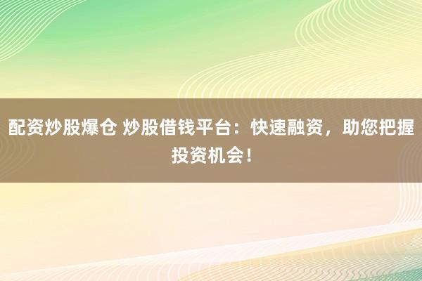 配资炒股爆仓 炒股借钱平台：快速融资，助您把握投资机会！