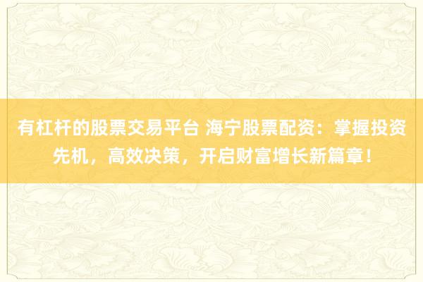 有杠杆的股票交易平台 海宁股票配资：掌握投资先机，高效决策，开启财富增长新篇章！