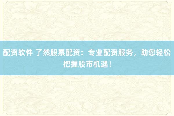 配资软件 了然股票配资：专业配资服务，助您轻松把握股市机遇！