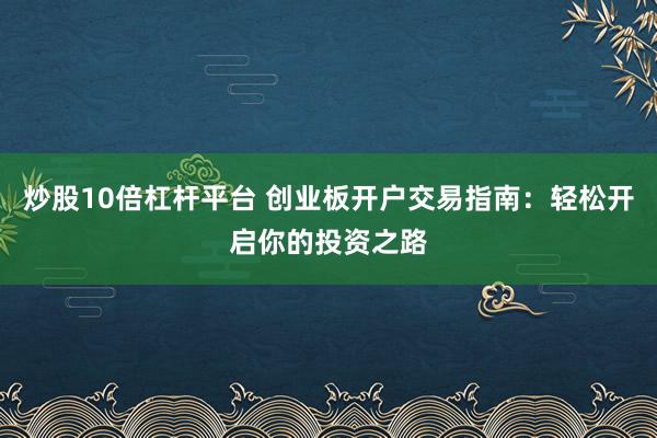 炒股10倍杠杆平台 创业板开户交易指南：轻松开启你的投资之路