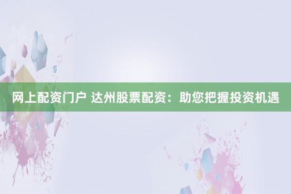 网上配资门户 达州股票配资：助您把握投资机遇
