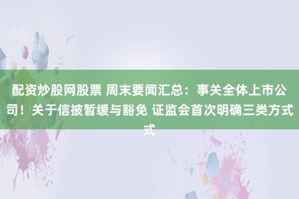 配资炒股网股票 周末要闻汇总：事关全体上市公司！关于信披暂缓与豁免 证监会首次明确三类方式