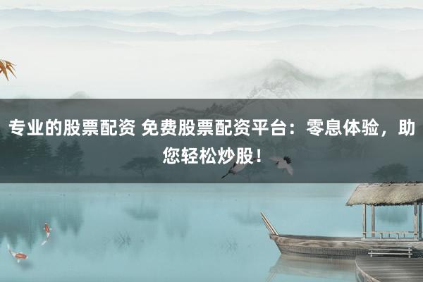 专业的股票配资 免费股票配资平台：零息体验，助您轻松炒股！