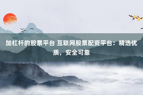 加杠杆的股票平台 互联网股票配资平台：精选优质，安全可靠