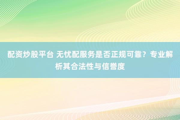 配资炒股平台 无忧配服务是否正规可靠？专业解析其合法性与信誉度
