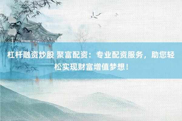 杠杆融资炒股 聚富配资：专业配资服务，助您轻松实现财富增值梦想！