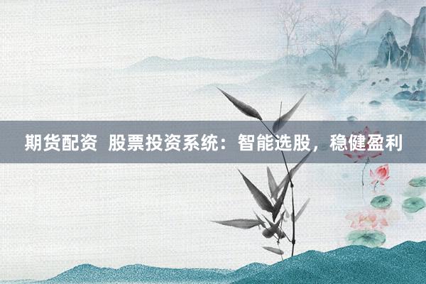 期货配资  股票投资系统：智能选股，稳健盈利