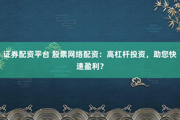 证券配资平台 股票网络配资：高杠杆投资，助您快速盈利？